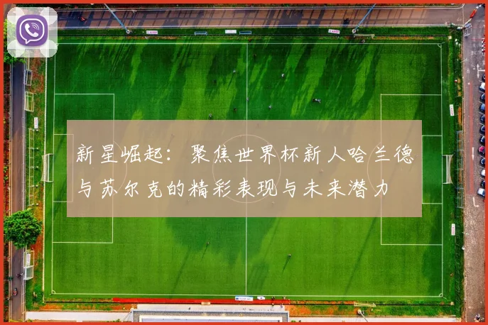 新星崛起：聚焦世界杯新人哈兰德与苏尔克的精彩表现与未来潜力