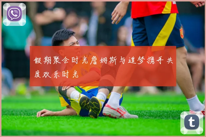 假期聚会时光詹姆斯与追梦携手共度欢乐时光