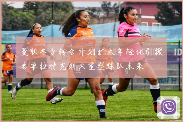 曼联冬季转会计划扩大年轻化引援名单拉特克利夫重塑球队未来