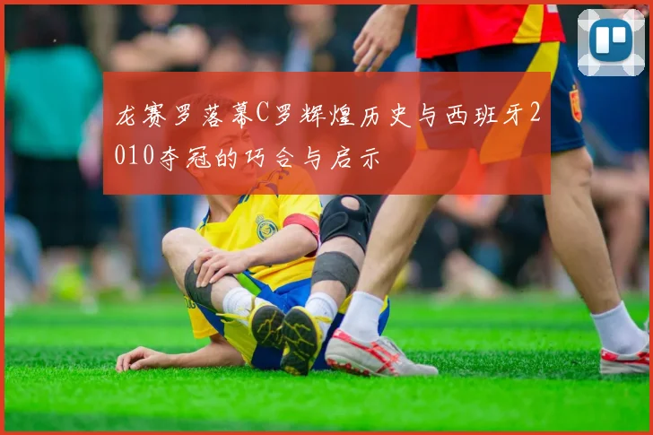 龙赛罗落幕C罗辉煌历史与西班牙2010夺冠的巧合与启示