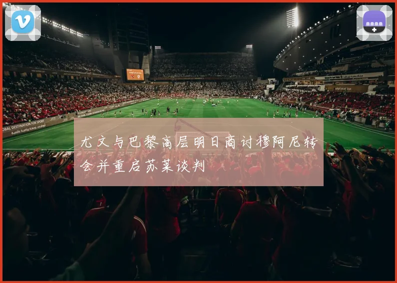 尤文与巴黎高层明日商讨穆阿尼转会并重启苏莱谈判