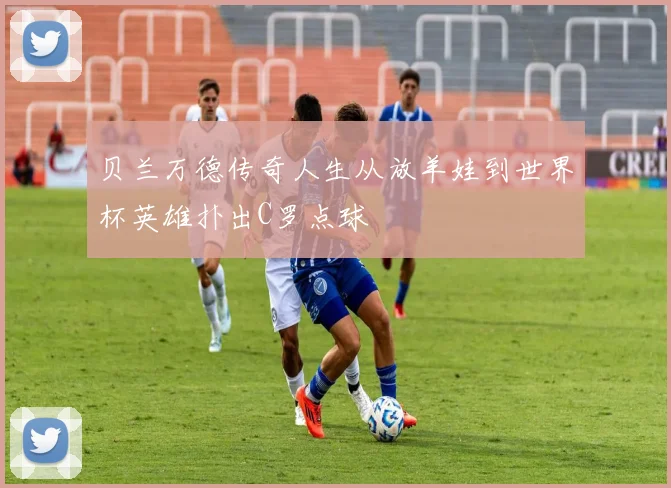 贝兰万德传奇人生从放羊娃到世界杯英雄扑出C罗点球