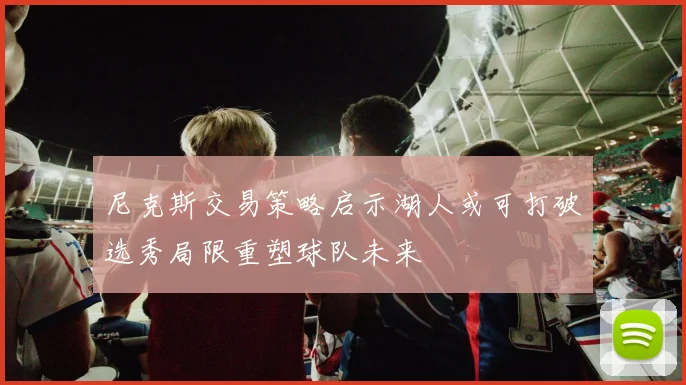 尼克斯交易策略启示湖人或可打破选秀局限重塑球队未来