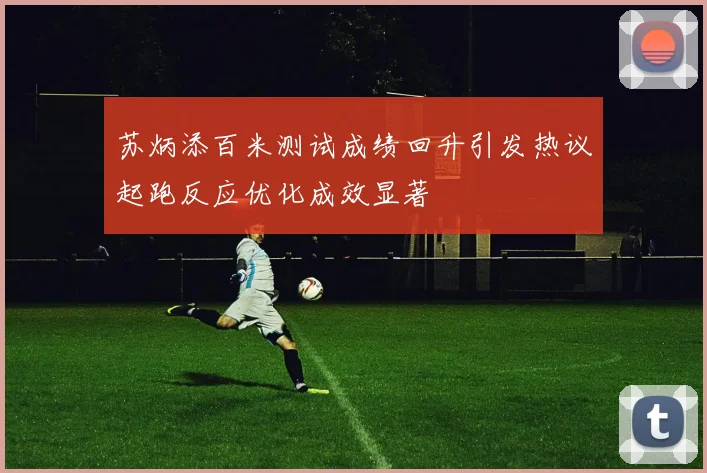 苏炳添百米测试成绩回升引发热议起跑反应优化成效显著