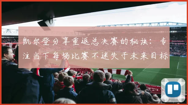 凯尔登分享重返总决赛的秘诀：专注当下每场比赛不迷失于未来目标
