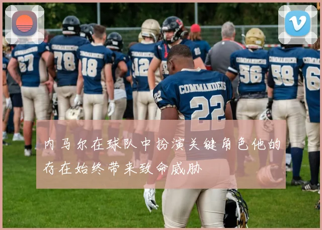 内马尔在球队中扮演关键角色他的存在始终带来致命威胁