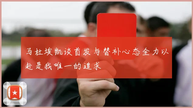 马杜埃凯谈首发与替补心态全力以赴是我唯一的追求