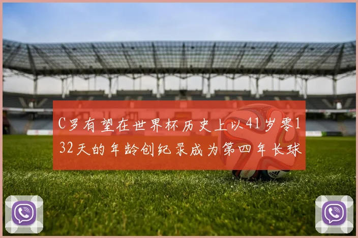 C罗有望在世界杯历史上以41岁零132天的年龄创纪录成为第四年长球员