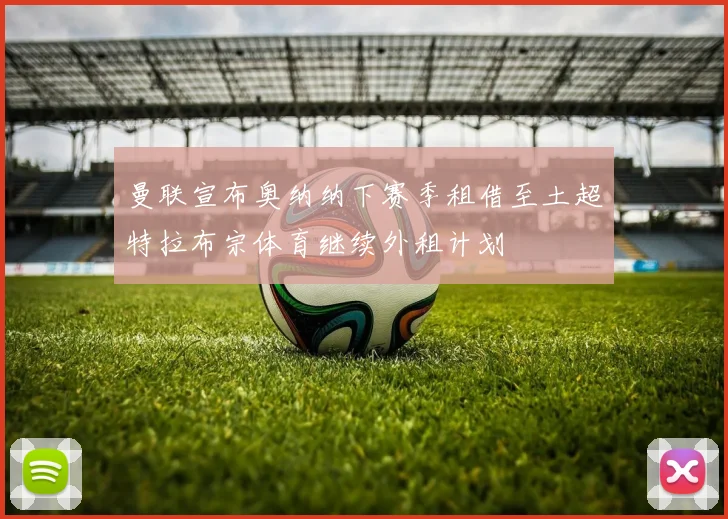 曼联宣布奥纳纳下赛季租借至土超特拉布宗体育继续外租计划