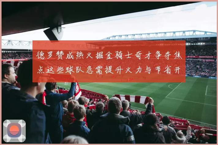 德罗赞成热火掘金骑士奇才争夺焦点这些球队急需提升火力与节省开支