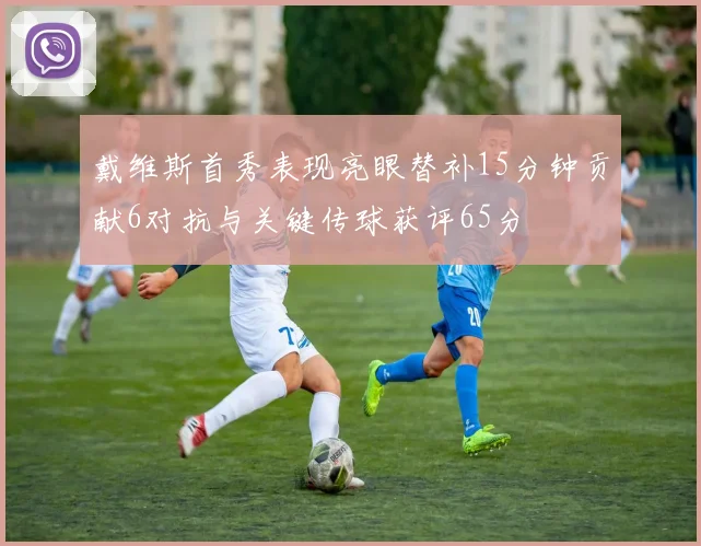 戴维斯首秀表现亮眼替补15分钟贡献6对抗与关键传球获评65分