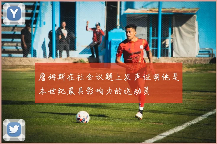 詹姆斯在社会议题上发声证明他是本世纪最具影响力的运动员