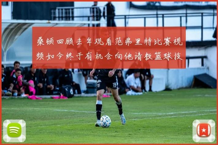 桑顿回顾去年观看范弗里特比赛视频如今终于有机会向他请教篮球技巧
