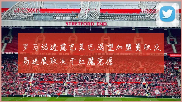 罗马诺透露巴莱巴渴望加盟曼联交易进展取决于红魔意愿