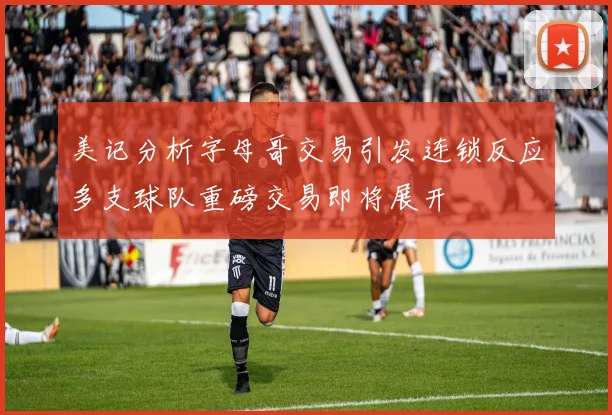 美记分析字母哥交易引发连锁反应多支球队重磅交易即将展开