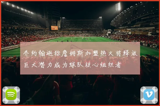 乔约翰逊称詹姆斯加盟热火将释放巨大潜力成为球队核心组织者