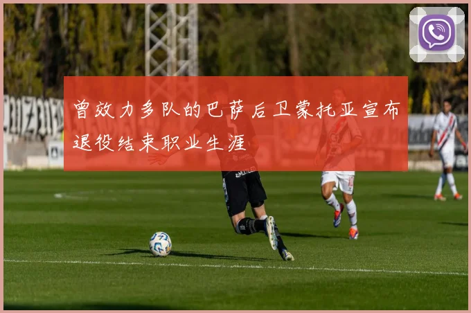 曾效力多队的巴萨后卫蒙托亚宣布退役结束职业生涯