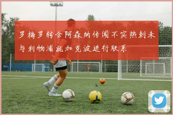 罗梅罗转会阿森纳传闻不实热刺未与利物浦就加克波进行联系