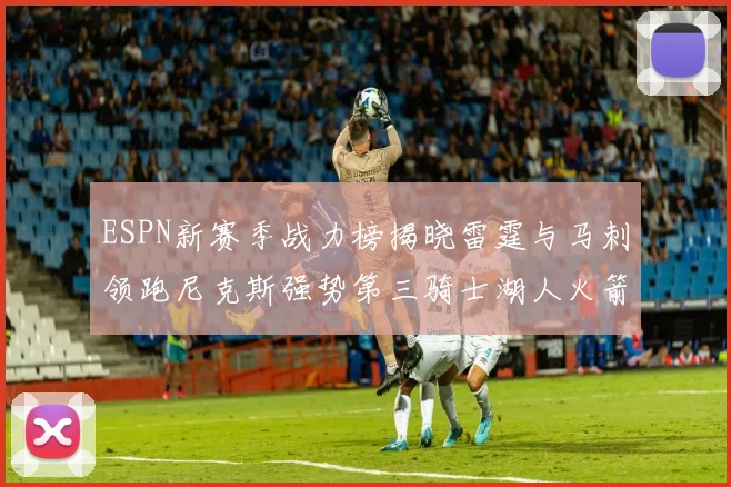 ESPN新赛季战力榜揭晓雷霆与马刺领跑尼克斯强势第三骑士湖人火箭表现不俗
