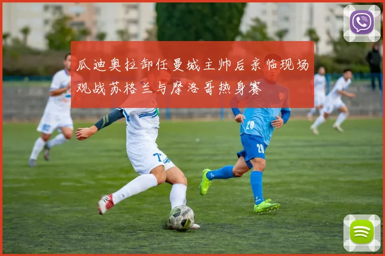 瓜迪奥拉卸任曼城主帅后亲临现场观战苏格兰与摩洛哥热身赛