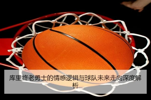 库里终老勇士的情感逻辑与球队未来走向深度解析